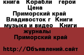 книга = Корабли - герои = › Цена ­ 800 - Приморский край, Владивосток г. Книги, музыка и видео » Книги, журналы   . Приморский край